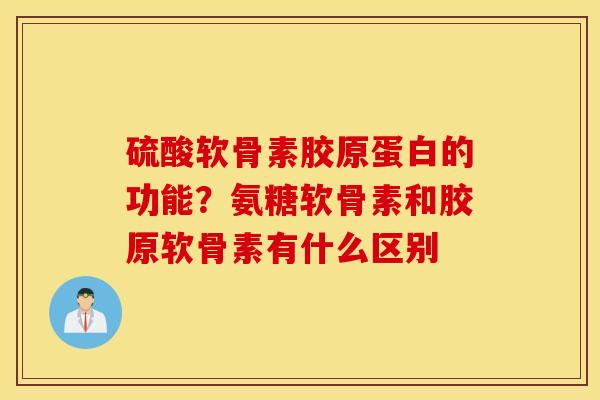 硫酸软骨素胶原蛋白的功能？氨糖软骨素和胶原软骨素有什么区别