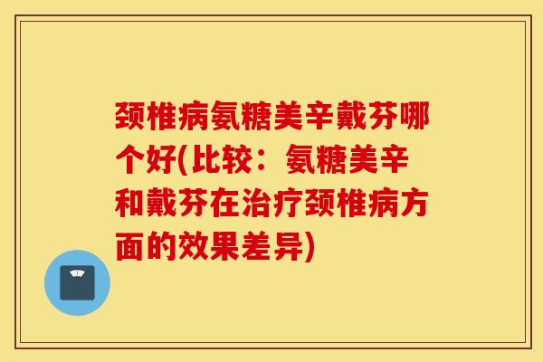颈椎病氨糖美辛戴芬哪个好(比较：氨糖美辛和戴芬在治疗颈椎病方面的效果差异)