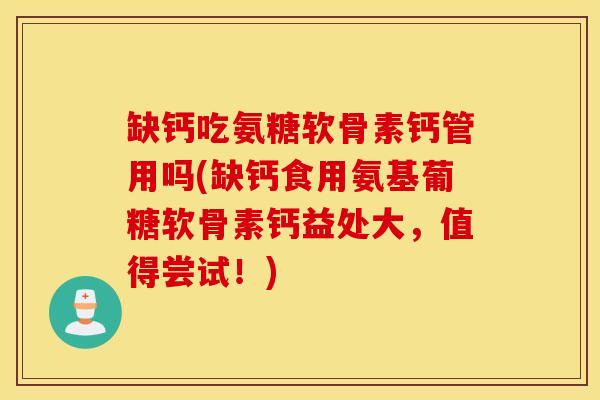 缺钙吃氨糖软骨素钙管用吗(缺钙食用氨基葡糖软骨素钙益处大，值得尝试！)