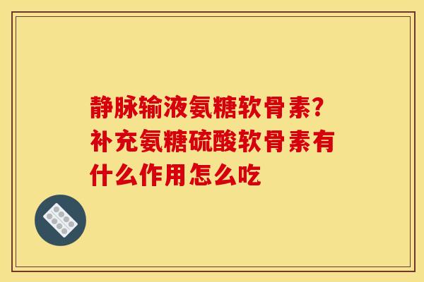 静脉输液氨糖软骨素？补充氨糖硫酸软骨素有什么作用怎么吃