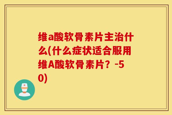 维a酸软骨素片主治什么(什么症状适合服用维A酸软骨素片?-50) 维a酸软骨素片主治什么(什么症状适合服用维A酸软骨素片?-50)