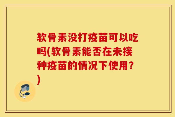 软骨素没打疫苗可以吃吗(软骨素能否在未接种疫苗的情况下使用？)