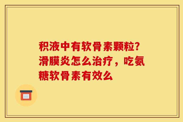 积液中有软骨素颗粒？滑膜炎怎么治疗，吃氨糖软骨素有效么