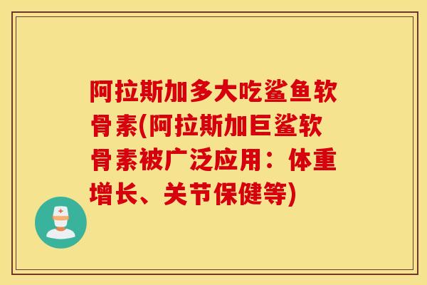 阿拉斯加多大吃鲨鱼软骨素(阿拉斯加巨鲨软骨素被广泛应用：体重增长、关节保健等)