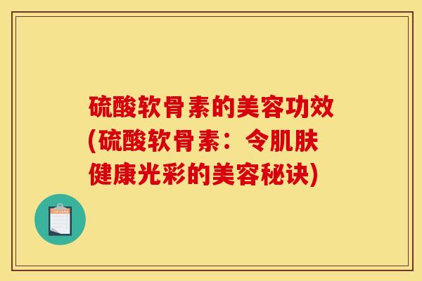 硫酸软骨素的美容功效(硫酸软骨素：令肌肤健康光彩的美容秘诀)