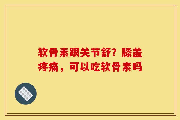 软骨素跟关节舒？膝盖疼痛，可以吃软骨素吗