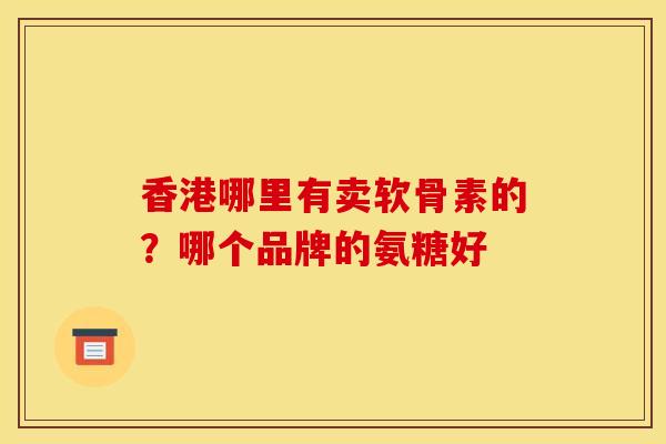 香港哪里有卖软骨素的?哪个品牌的氨糖好 香港哪里有卖软骨素的?哪个品牌的氨糖好