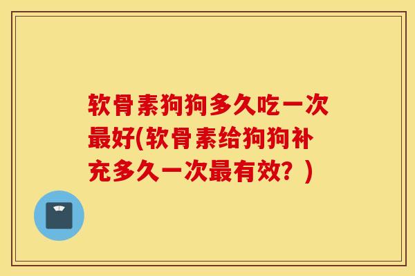 软骨素狗狗多久吃一次最好(软骨素给狗狗补充多久一次最有效？)