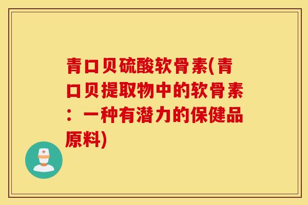 青口贝硫酸软骨素(青口贝提取物中的软骨素：一种有潜力的保健品原料)