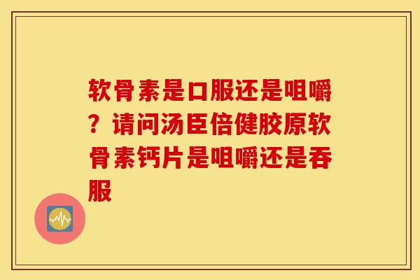 软骨素是口服还是咀嚼？请问汤臣倍健胶原软骨素钙片是咀嚼还是吞服