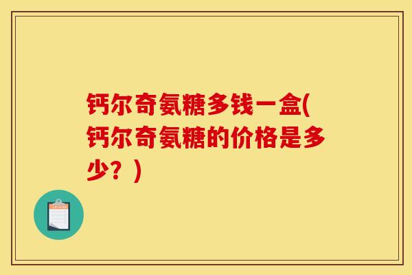 钙尔奇氨糖多钱一盒(钙尔奇氨糖的价格是多少?) 钙尔奇氨糖多钱一盒(钙尔奇氨糖的价格是多少?)