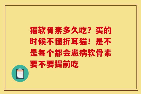 猫软骨素多久吃？买的时候不懂折耳猫！是不是每个都会患病软骨素要不要提前吃
