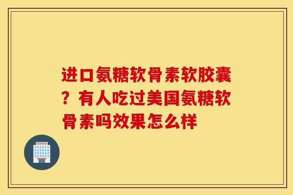 进口氨糖软骨素软胶囊？有人吃过美国氨糖软骨素吗效果怎么样