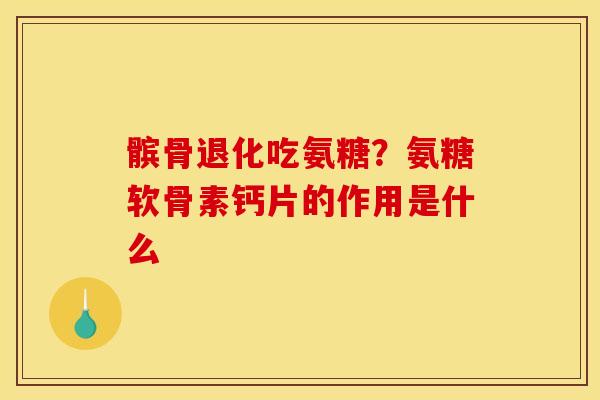 髌骨退化吃氨糖？氨糖软骨素钙片的作用是什么