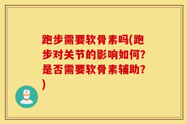 跑步需要软骨素吗(跑步对关节的影响如何？是否需要软骨素辅助？)