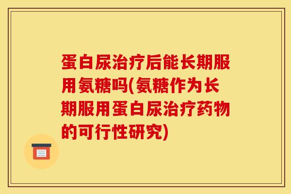 蛋白尿治疗后能长期服用氨糖吗(氨糖作为长期服用蛋白尿治疗药物的可行性研究)