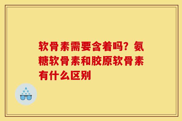 软骨素需要含着吗？氨糖软骨素和胶原软骨素有什么区别