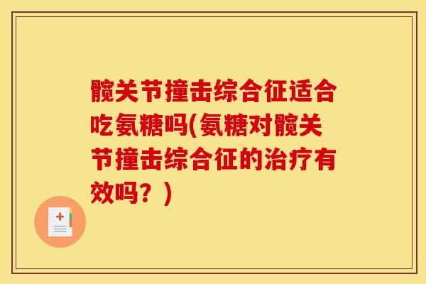 髋关节撞击综合征适合吃氨糖吗(氨糖对髋关节撞击综合征的治疗有效吗?) 髋关节撞击综合征适合吃氨糖吗(氨糖对髋关节撞击综合征的治疗有效吗?)