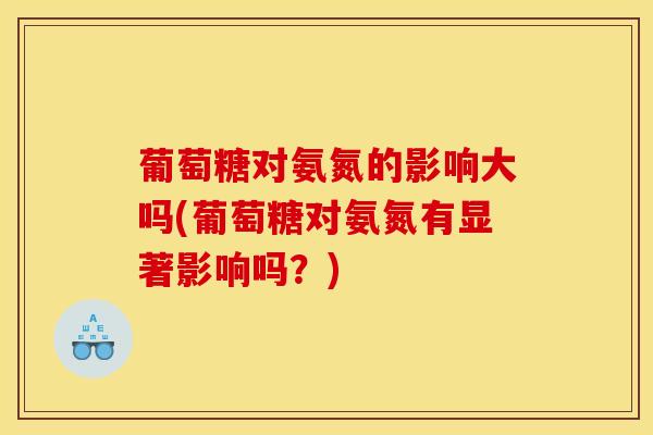 葡萄糖对氨氮的影响大吗(葡萄糖对氨氮有显著影响吗？)