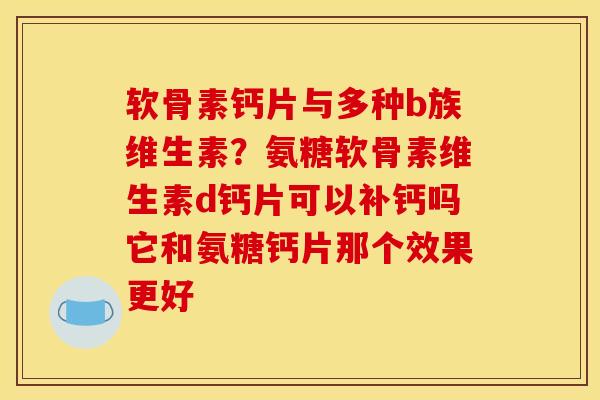 软骨素钙片与多种b族维生素？氨糖软骨素维生素d钙片可以补钙吗它和氨糖钙片那个效果更好