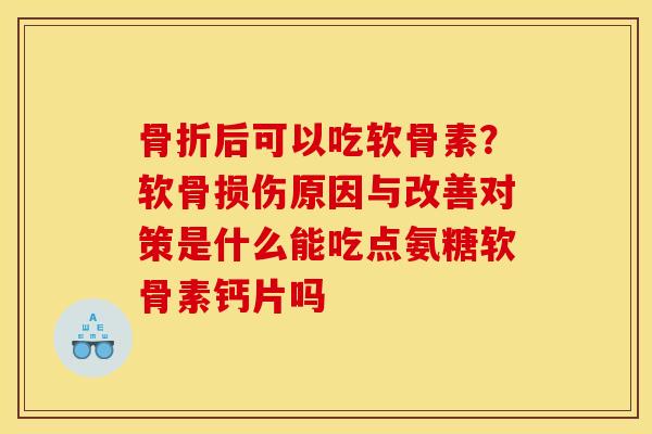骨折后可以吃软骨素？软骨损伤原因与改善对策是什么能吃点氨糖软骨素钙片吗