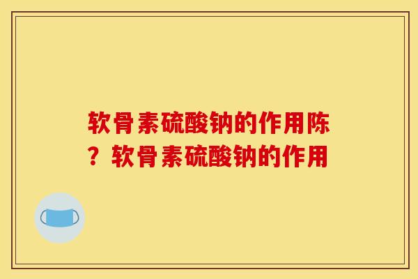 软骨素硫酸钠的作用陈？软骨素硫酸钠的作用