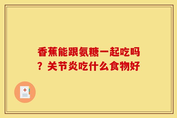 香蕉能跟氨糖一起吃吗？关节炎吃什么食物好