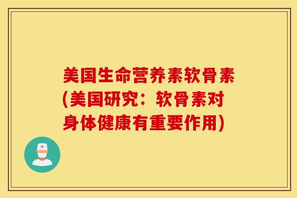 美国生命营养素软骨素(美国研究：软骨素对身体健康有重要作用)