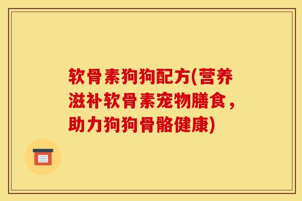 软骨素狗狗配方(营养滋补软骨素宠物膳食，助力狗狗骨骼健康)