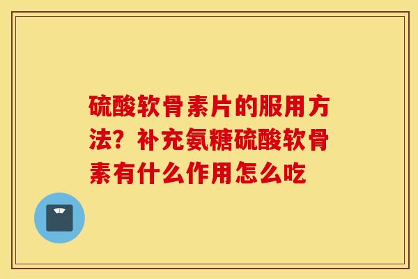 硫酸软骨素片的服用方法？补充氨糖硫酸软骨素有什么作用怎么吃