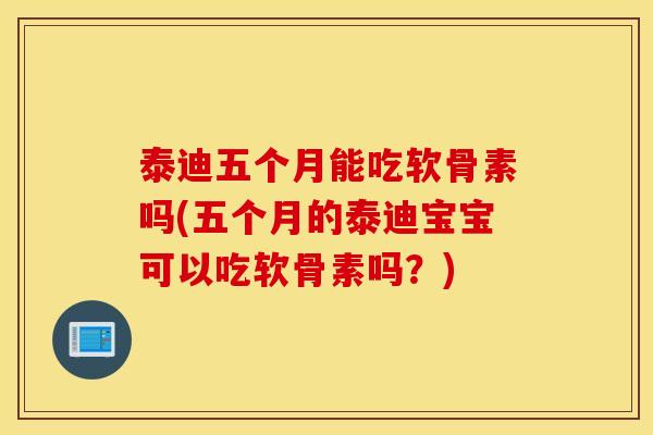 泰迪五个月能吃软骨素吗(五个月的泰迪宝宝可以吃软骨素吗？)