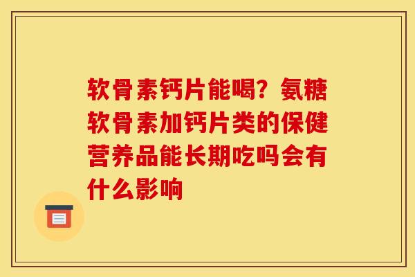 软骨素钙片能喝？氨糖软骨素加钙片类的保健营养品能长期吃吗会有什么影响