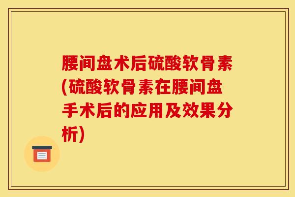 腰间盘术后硫酸软骨素(硫酸软骨素在腰间盘手术后的应用及效果分析)