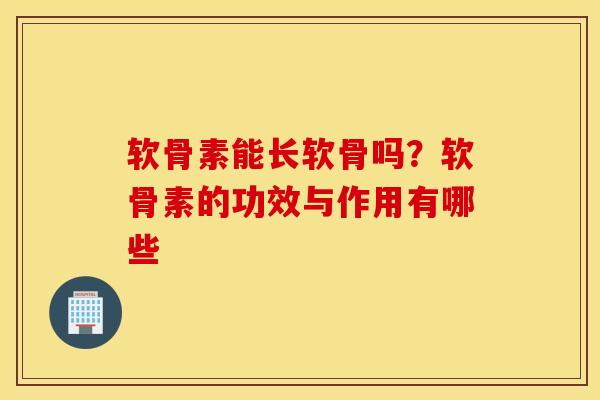 软骨素能长软骨吗？软骨素的功效与作用有哪些