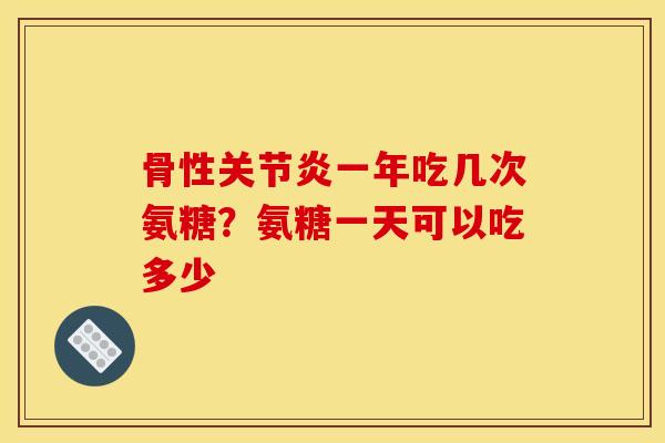 骨性关节炎一年吃几次氨糖？氨糖一天可以吃多少