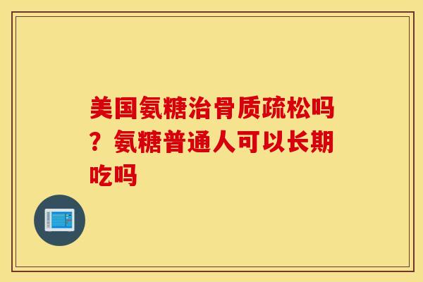 美国氨糖治骨质疏松吗？氨糖普通人可以长期吃吗
