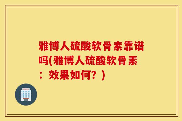 雅博人硫酸软骨素靠谱吗(雅博人硫酸软骨素：效果如何？)