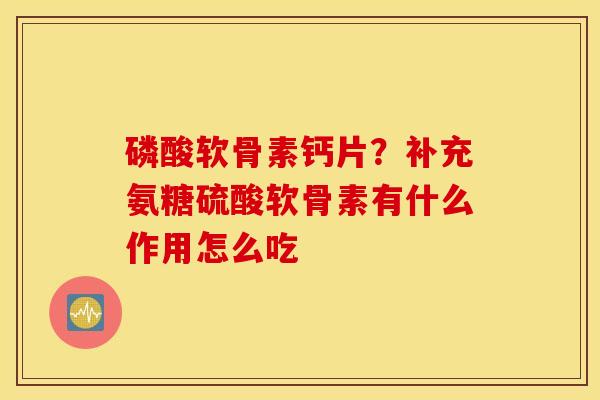 磷酸软骨素钙片?补充氨糖硫酸软骨素有什么作用怎么吃 磷酸软骨素钙片?补充氨糖硫酸软骨素有什么作用怎么吃