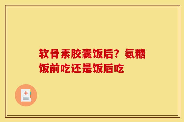 软骨素胶囊饭后？氨糖饭前吃还是饭后吃