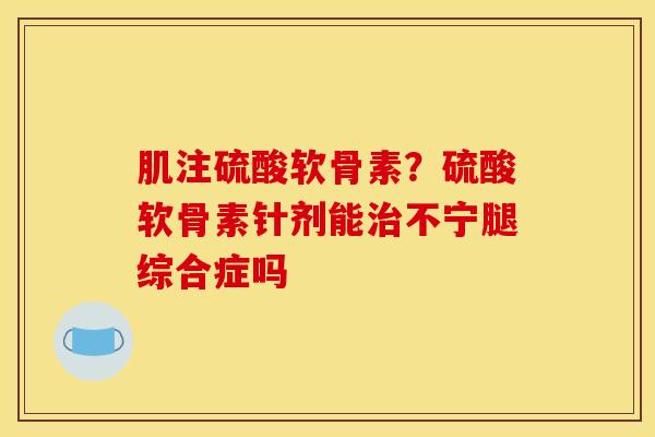肌注硫酸软骨素？硫酸软骨素针剂能治不宁腿综合症吗