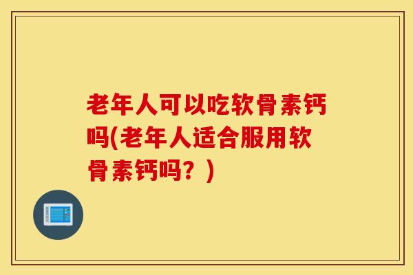 老年人可以吃软骨素钙吗(老年人适合服用软骨素钙吗？)