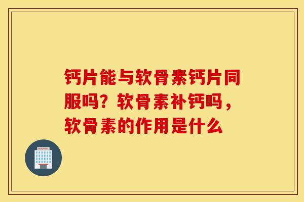 钙片能与软骨素钙片同服吗？软骨素补钙吗，软骨素的作用是什么
