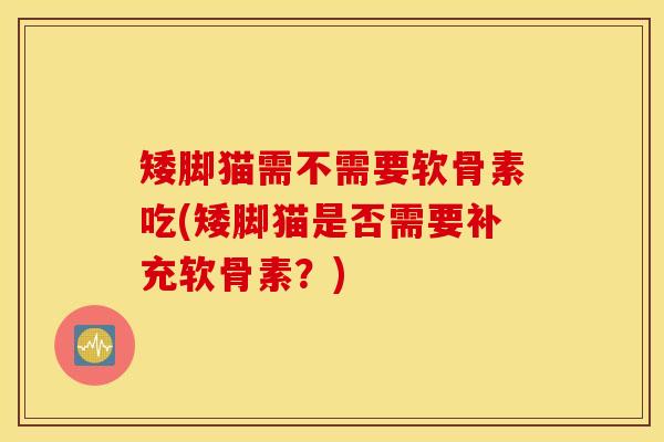 矮脚猫需不需要软骨素吃(矮脚猫是否需要补充软骨素？)
