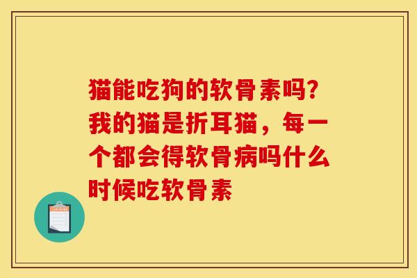 猫能吃狗的软骨素吗？我的猫是折耳猫，每一个都会得软骨病吗什么时候吃软骨素
