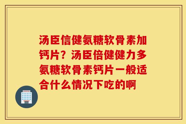 汤臣信健氨糖软骨素加钙片？汤臣倍健健力多氨糖软骨素钙片一般适合什么情况下吃的啊