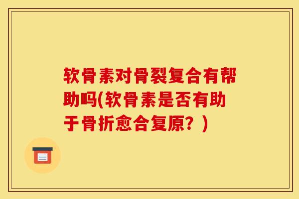 软骨素对骨裂复合有帮助吗(软骨素是否有助于骨折愈合复原？)