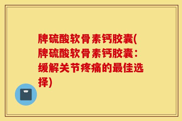 牌硫酸软骨素钙胶囊(牌硫酸软骨素钙胶囊：缓解关节疼痛的最佳选择)