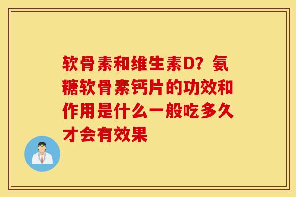 软骨素和维生素D？氨糖软骨素钙片的功效和作用是什么一般吃多久才会有效果