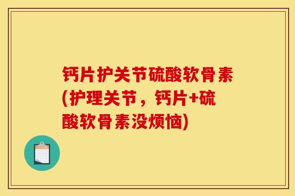 钙片护关节硫酸软骨素(护理关节，钙片+硫酸软骨素没烦恼)