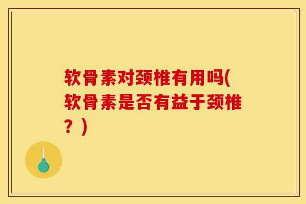 软骨素对颈椎有用吗(软骨素是否有益于颈椎？)